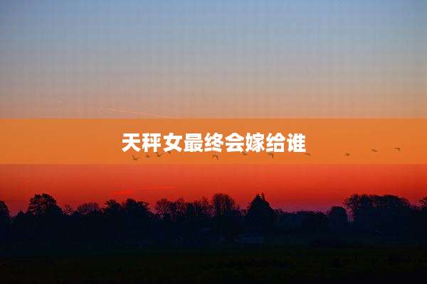 天秤女最终会嫁给谁