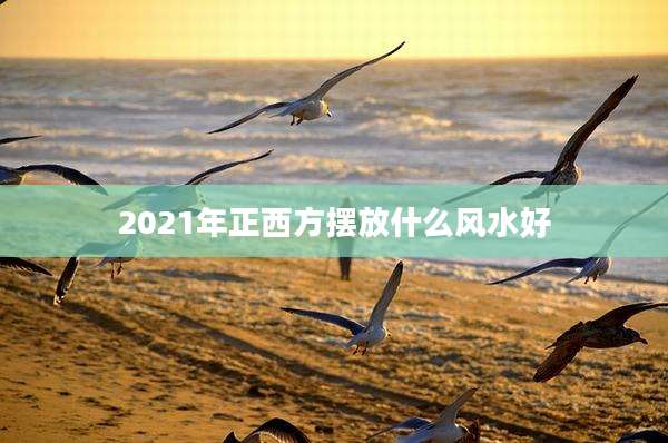 2021年正西方摆放什么风水好