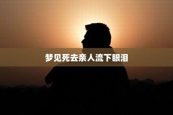 梦见死去亲人流下眼泪