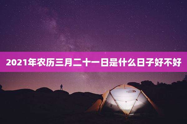 2021年农历三月二十一日是什么日子好不好