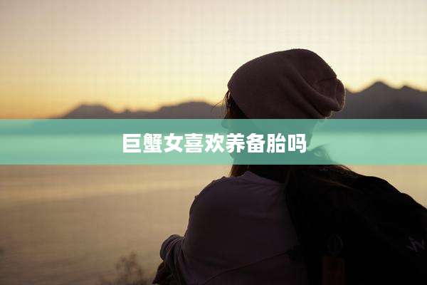 巨蟹女喜欢养备胎吗