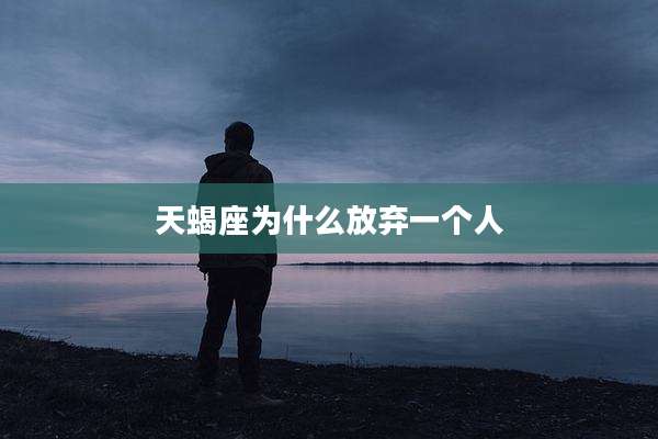 天蝎座为什么放弃一个人