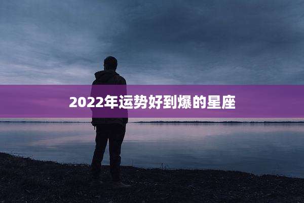 2022年运势好到爆的星座