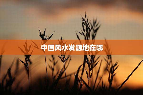 中国风水发源地在哪