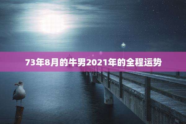 73年8月的牛男2021年的全程运势