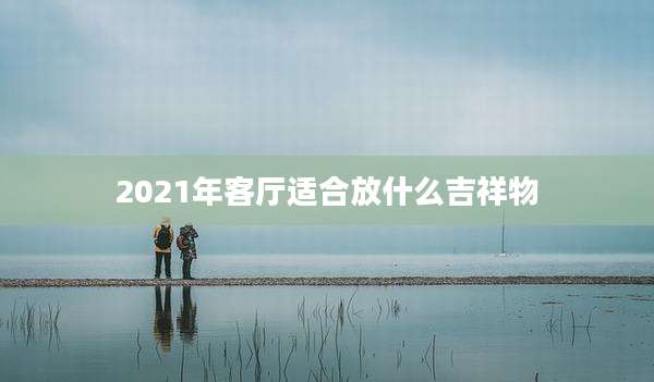 2021年客厅适合放什么吉祥物