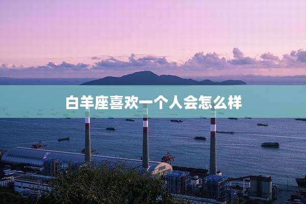 白羊座喜欢一个人会怎么样