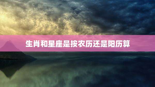 生肖和星座是按农历还是阳历算