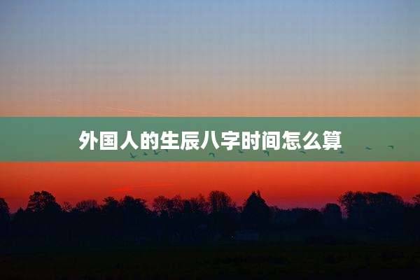 外国人的生辰八字时间怎么算