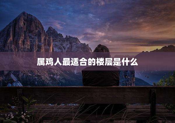 属鸡人最适合的楼层是什么