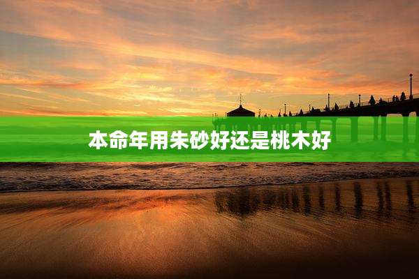 本命年用朱砂好还是桃木好