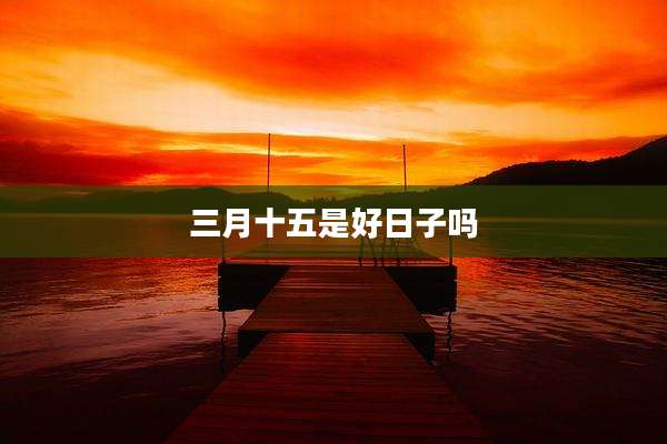 三月十五是好日子吗
