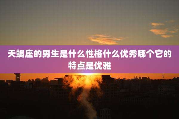 天蝎座的男生是什么性格什么优秀哪个它的特点是优雅