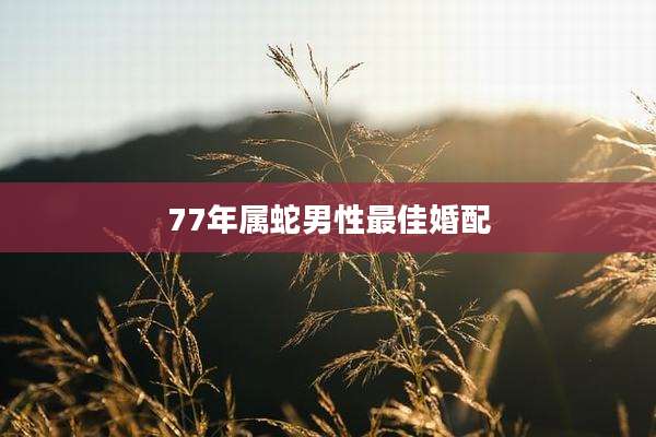77年属蛇男性最佳婚配