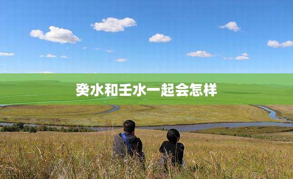 癸水和壬水一起会怎样