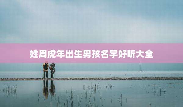 姓周虎年出生男孩名字好听大全