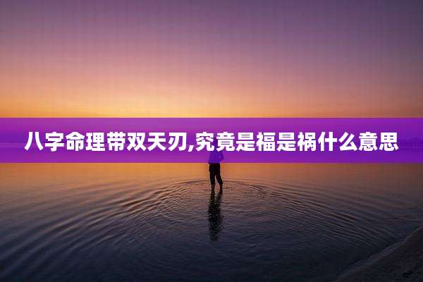 八字命理带双天刃,究竟是福是祸什么意思