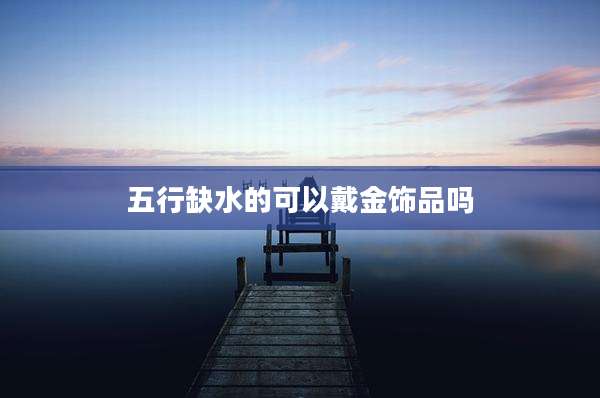 五行缺水的可以戴金饰品吗