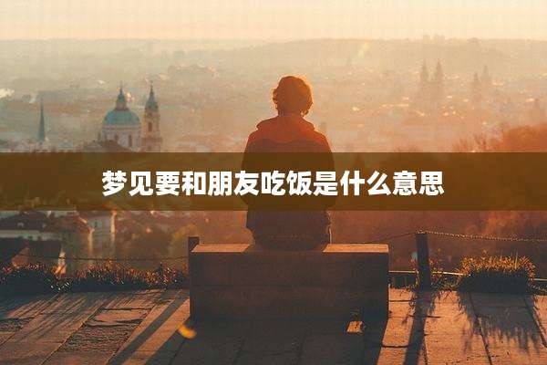 梦见要和朋友吃饭是什么意思