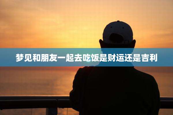梦见和朋友一起去吃饭是财运还是吉利