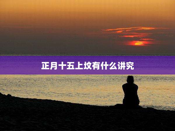 正月十五上坟有什么讲究