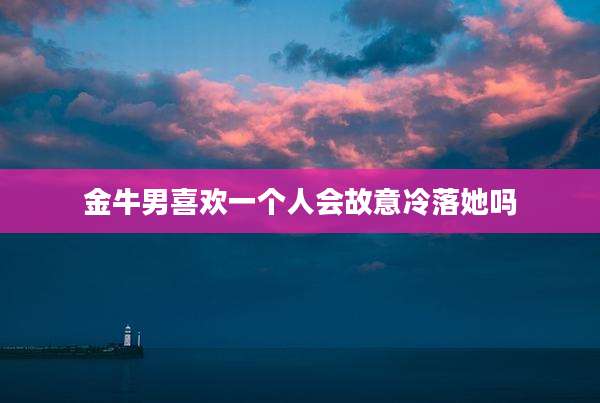 金牛男喜欢一个人会故意冷落她吗