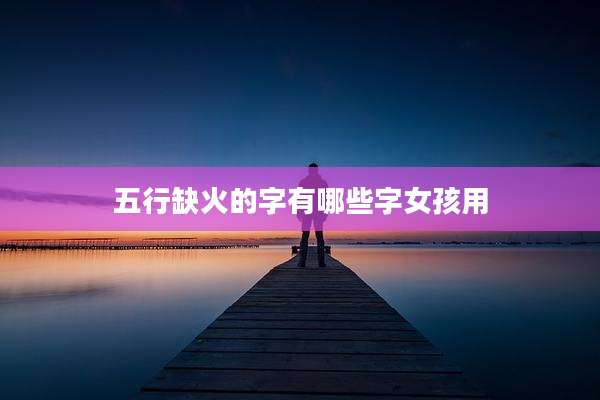 五行缺火的字有哪些字女孩用