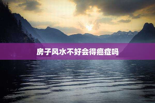 房子风水不好会得癌症吗