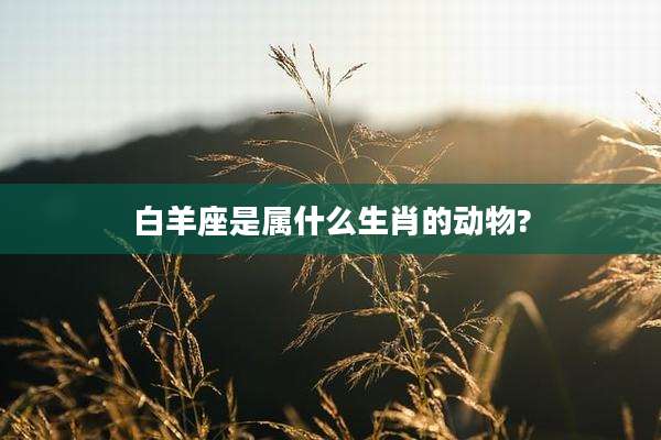 白羊座是属什么生肖的动物?