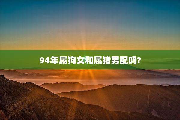 94年属狗女和属猪男配吗?