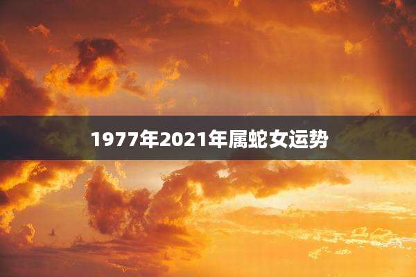 1977年2021年属蛇女运势