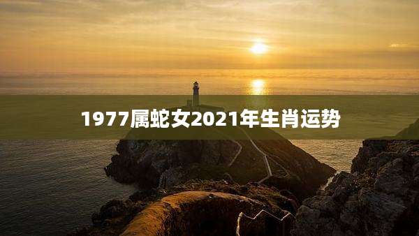 1977属蛇女2021年生肖运势