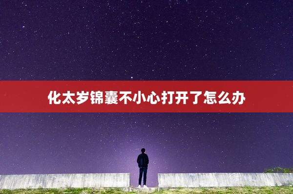 化太岁锦囊不小心打开了怎么办