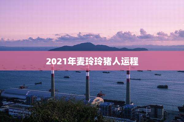 2021年麦玲玲猪人运程