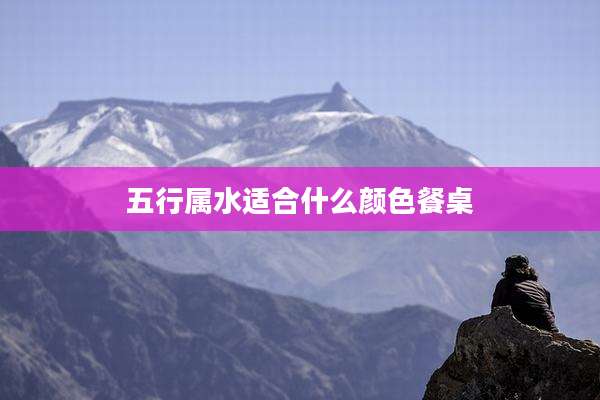 五行属水适合什么颜色餐桌