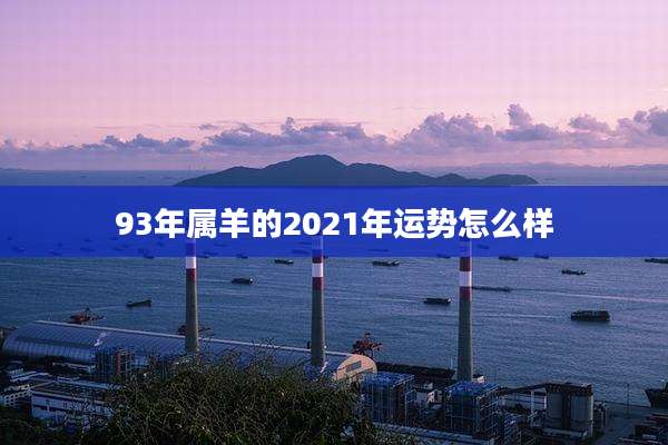 93年属羊的2021年运势怎么样
