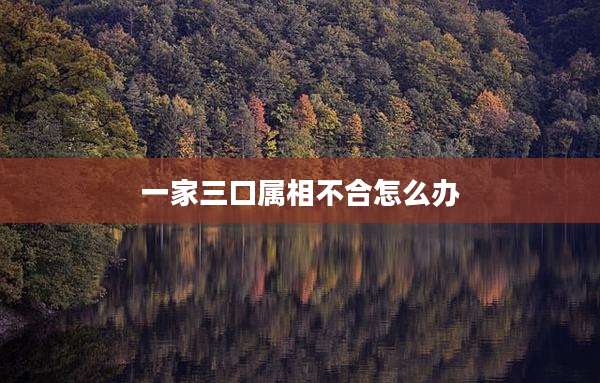 一家三口属相不合怎么办