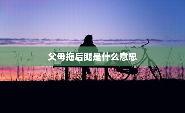 父母拖后腿是什么意思