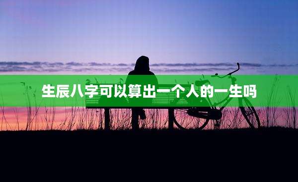生辰八字可以算出一个人的一生吗