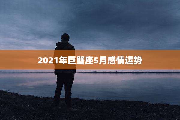 2021年巨蟹座5月感情运势