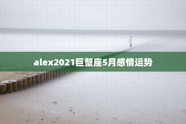 alex2021巨蟹座5月感情运势