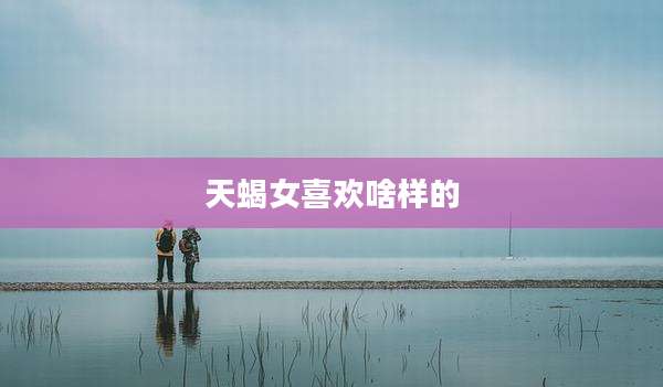天蝎女喜欢啥样的