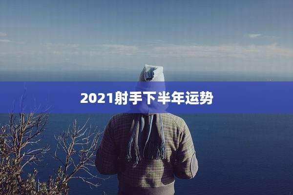 2021射手下半年运势