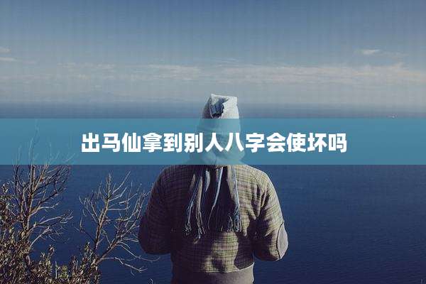 出马仙拿到别人八字会使坏吗