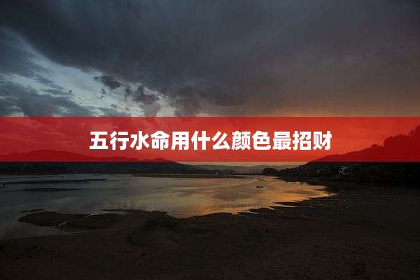 五行水命用什么颜色最招财
