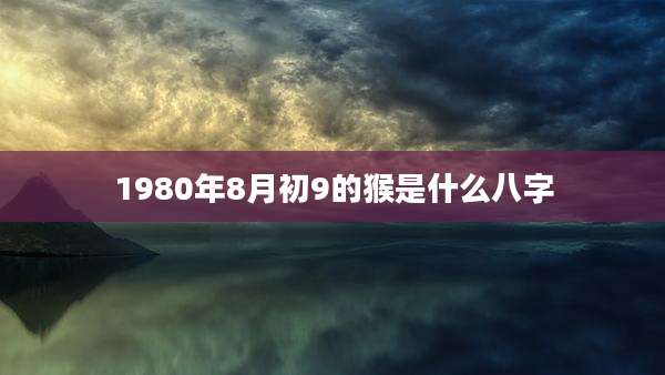 1980年8月初9的猴是什么八字