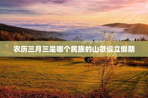 农历三月三是哪个民族的山歌设立假期