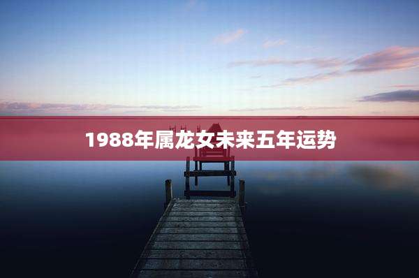 1988年属龙女未来五年运势