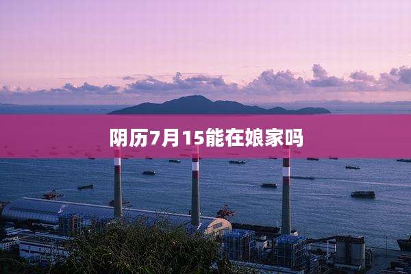 阴历7月15能在娘家吗