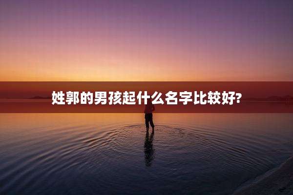 姓郭的男孩起什么名字比较好?